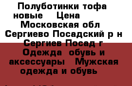 Полуботинки тофа (новые) › Цена ­ 2 500 - Московская обл., Сергиево-Посадский р-н, Сергиев Посад г. Одежда, обувь и аксессуары » Мужская одежда и обувь   